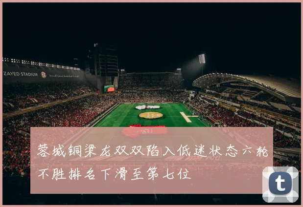 蓉城铜梁龙双双陷入低迷状态六轮不胜排名下滑至第七位