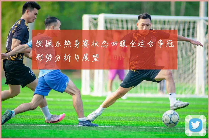 樊振东热身赛状态回暖全运会争冠形势分析与展望