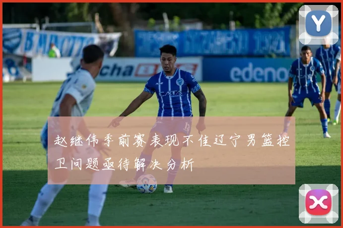赵继伟季前赛表现不佳辽宁男篮控卫问题亟待解决分析